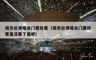 周杰伦演唱会门票抢票（周杰伦演唱会门票抢票是没票了是吧）