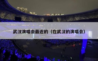 武汉演唱会最近的（在武汉的演唱会）