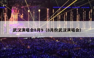 武汉演唱会8月9（8月份武汉演唱会）