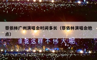 蔡依林广州演唱会时间多长（蔡依林演唱会地点）