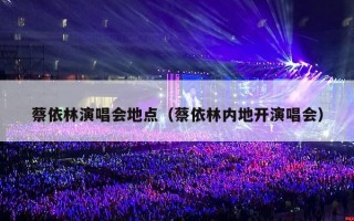 蔡依林演唱会地点（蔡依林内地开演唱会）