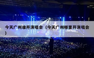 今天广州谁开演唱会（今天广州哪里开演唱会）