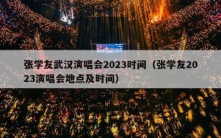 张学友武汉演唱会2023时间（张学友2023演唱会地点及时间）