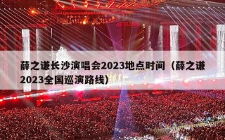 薛之谦长沙演唱会2023地点时间（薛之谦2023全国巡演路线）