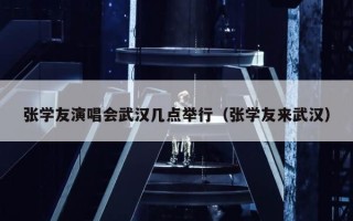 张学友演唱会武汉几点举行（张学友来武汉）