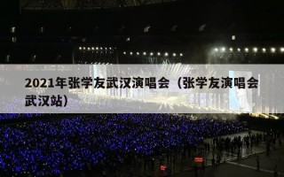 2021年张学友武汉演唱会（张学友演唱会武汉站）