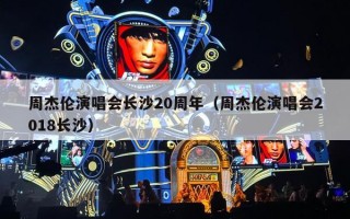 周杰伦演唱会长沙20周年（周杰伦演唱会2018长沙）
