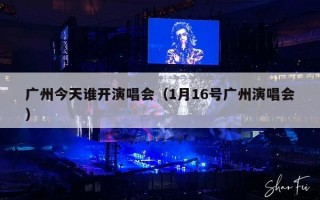 广州今天谁开演唱会（1月16号广州演唱会）
