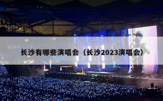 长沙有哪些演唱会（长沙2023演唱会）