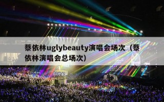 蔡依林uglybeauty演唱会场次（蔡依林演唱会总场次）