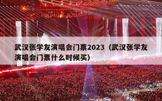武汉张学友演唱会门票2023（武汉张学友演唱会门票什么时候买）