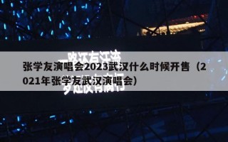 张学友演唱会2023武汉什么时候开售（2021年张学友武汉演唱会）