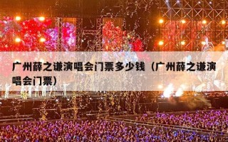 广州薛之谦演唱会门票多少钱（广州薛之谦演唱会门票）