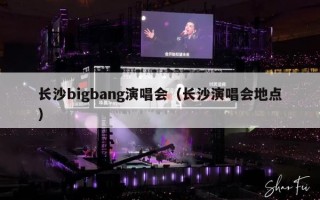 长沙bigbang演唱会（长沙演唱会地点）