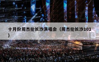 十月份周杰伦长沙演唱会（周杰伦长沙101）