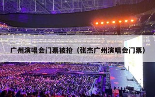 广州演唱会门票被抢（张杰广州演唱会门票）