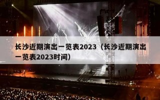 长沙近期演出一览表2023（长沙近期演出一览表2023时间）