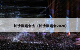 长沙演唱会杰（长沙演唱会2020）