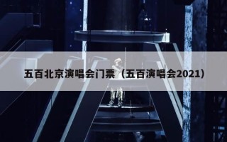 五百北京演唱会门票（五百演唱会2021）