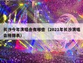 长沙今年演唱会有哪些（2021年长沙演唱会排期表）