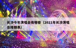 长沙今年演唱会有哪些（2021年长沙演唱会排期表）