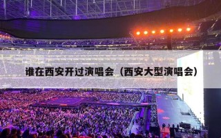 谁在西安开过演唱会（西安大型演唱会）