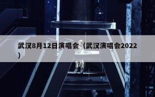 武汉8月12日演唱会（武汉演唱会2022）