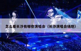 怎么看长沙有哪些演唱会（长沙演唱会场地）