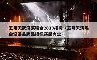 五月天武汉演唱会2023招标（五月天演唱会设备品牌是招标还是内定）