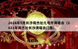 2024年5月长沙周杰伦几号开演唱会（2024年周杰伦长沙演唱会门票）