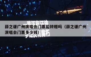 薛之谦广州演唱会门票能转赠吗（薛之谦广州演唱会门票多少钱）