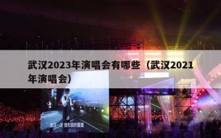 武汉2023年演唱会有哪些（武汉2021年演唱会）