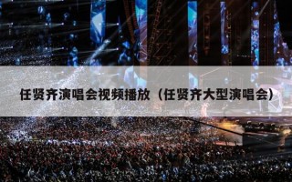 任贤齐演唱会视频播放（任贤齐大型演唱会）