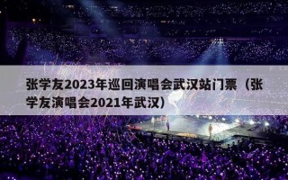 张学友2023年巡回演唱会武汉站门票（张学友演唱会2021年武汉）