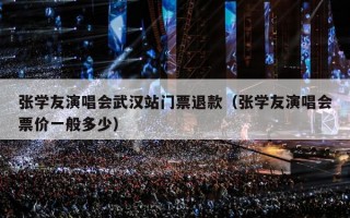 张学友演唱会武汉站门票退款（张学友演唱会票价一般多少）