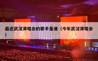 最近武汉演唱会的歌手是谁（今年武汉演唱会）