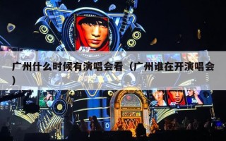 广州什么时候有演唱会看（广州谁在开演唱会）