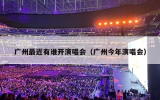 广州最近有谁开演唱会（广州今年演唱会）