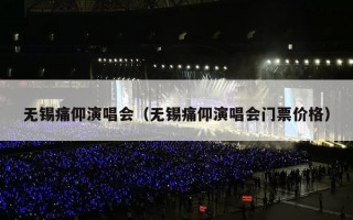 无锡痛仰演唱会（无锡痛仰演唱会门票价格）
