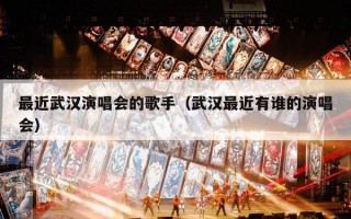 最近武汉演唱会的歌手（武汉最近有谁的演唱会）
