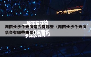 湖南长沙今天演唱会有哪些（湖南长沙今天演唱会有哪些明星）