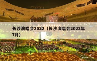长沙演唱会2022（长沙演唱会2022年7月）