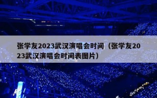 张学友2023武汉演唱会时间（张学友2023武汉演唱会时间表图片）