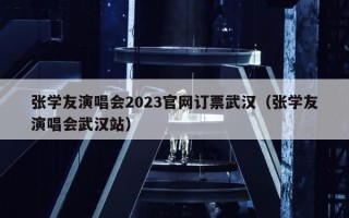 张学友演唱会2023官网订票武汉（张学友演唱会武汉站）