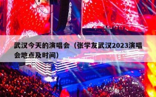 武汉今天的演唱会（张学友武汉2023演唱会地点及时间）