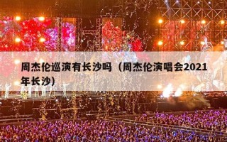 周杰伦巡演有长沙吗（周杰伦演唱会2021年长沙）
