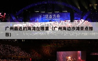 广州最近的海滩在哪里（广州海边沙滩景点推荐）