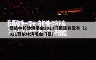蔡依林长沙演唱会2023门票还有没有（2021蔡依林演唱会门票）