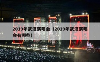 2019年武汉演唱会（2019年武汉演唱会有哪些）