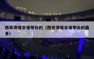 西安演唱会谁举办的（西安演唱会谁举办的最多）